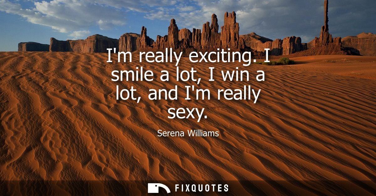 Im really exciting. I smile a lot, I win a lot, and Im really sexy