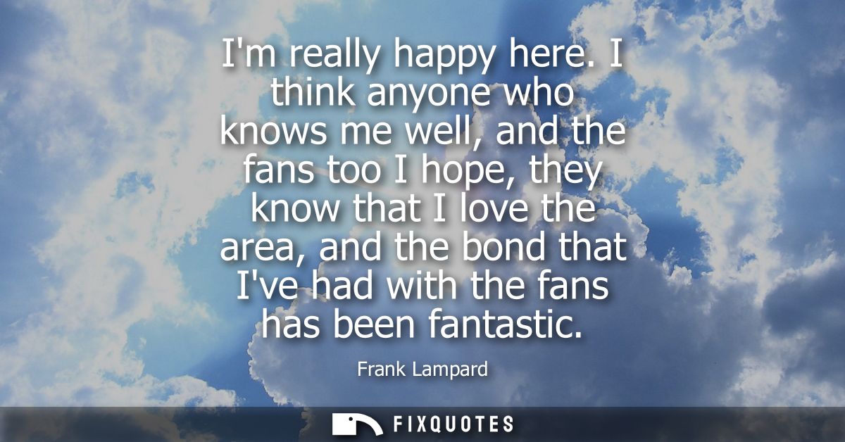 Im really happy here. I think anyone who knows me well, and the fans too I hope, they know that I love the area, and the