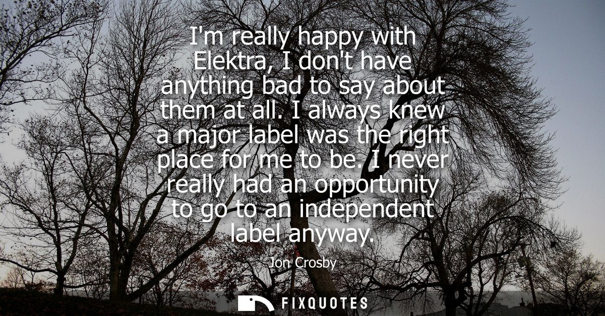 Im really happy with Elektra, I dont have anything bad to say about them at all. I always knew a major label was the rig