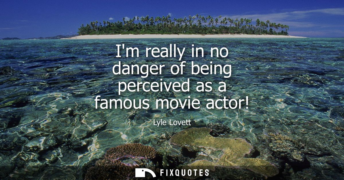 Im really in no danger of being perceived as a famous movie actor!