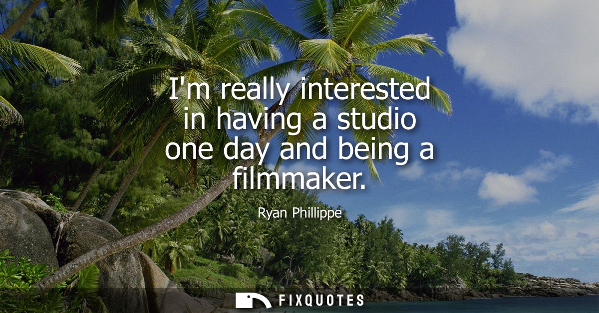 Im really interested in having a studio one day and being a filmmaker