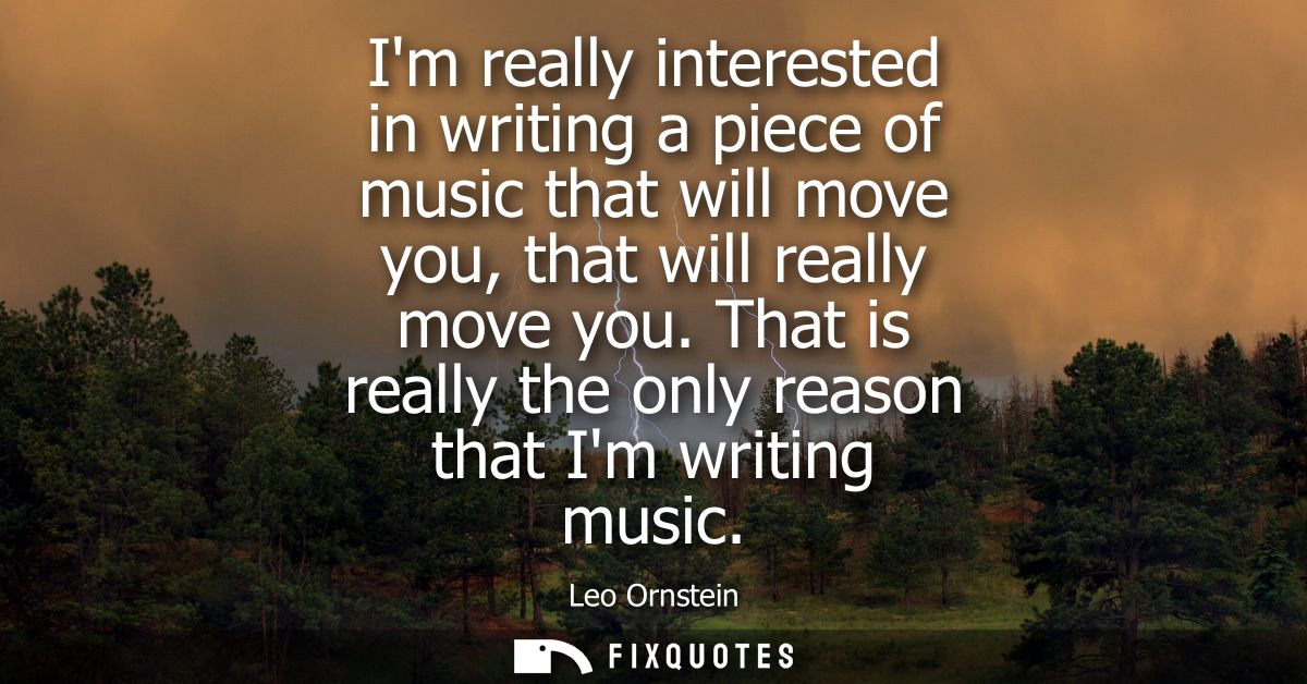 Im really interested in writing a piece of music that will move you, that will really move you. That is really the only 