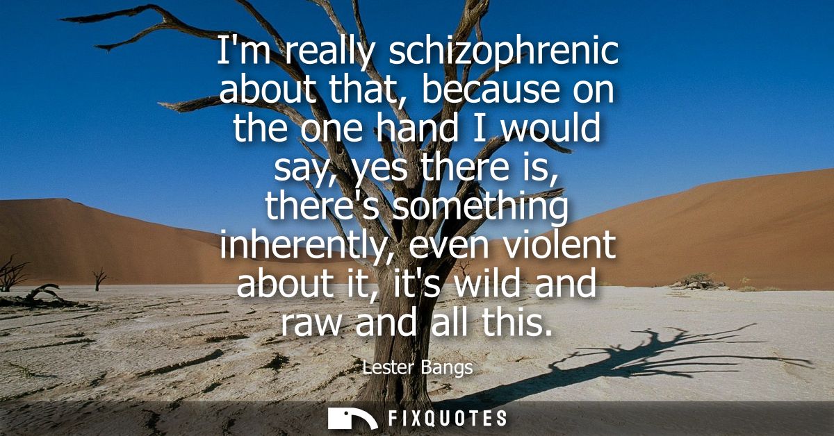 Im really schizophrenic about that, because on the one hand I would say, yes there is, theres something inherently, even