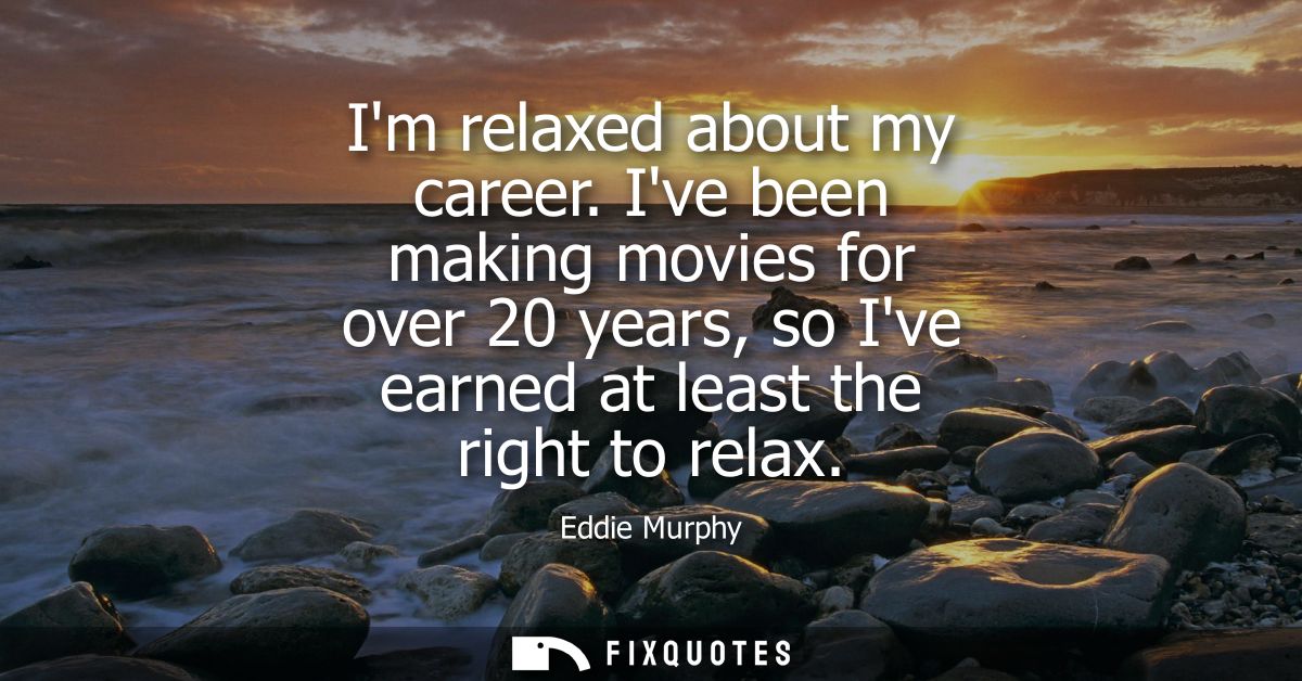 Im relaxed about my career. Ive been making movies for over 20 years, so Ive earned at least the right to relax