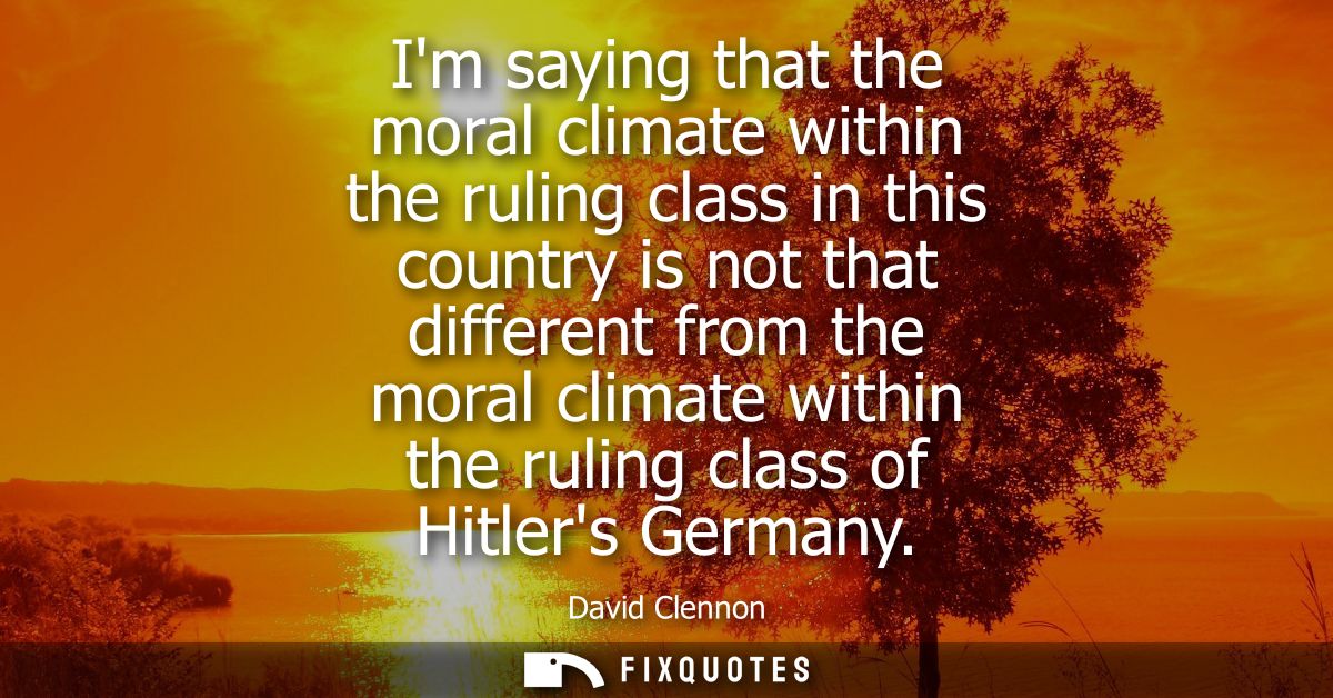 Im saying that the moral climate within the ruling class in this country is not that different from the moral climate wi