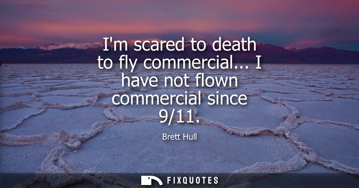 Im scared to death to fly commercial... I have not flown commercial since 9/11