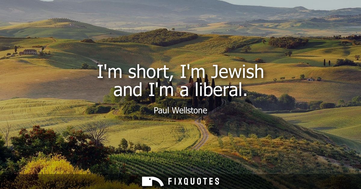 Im short, Im Jewish and Im a liberal