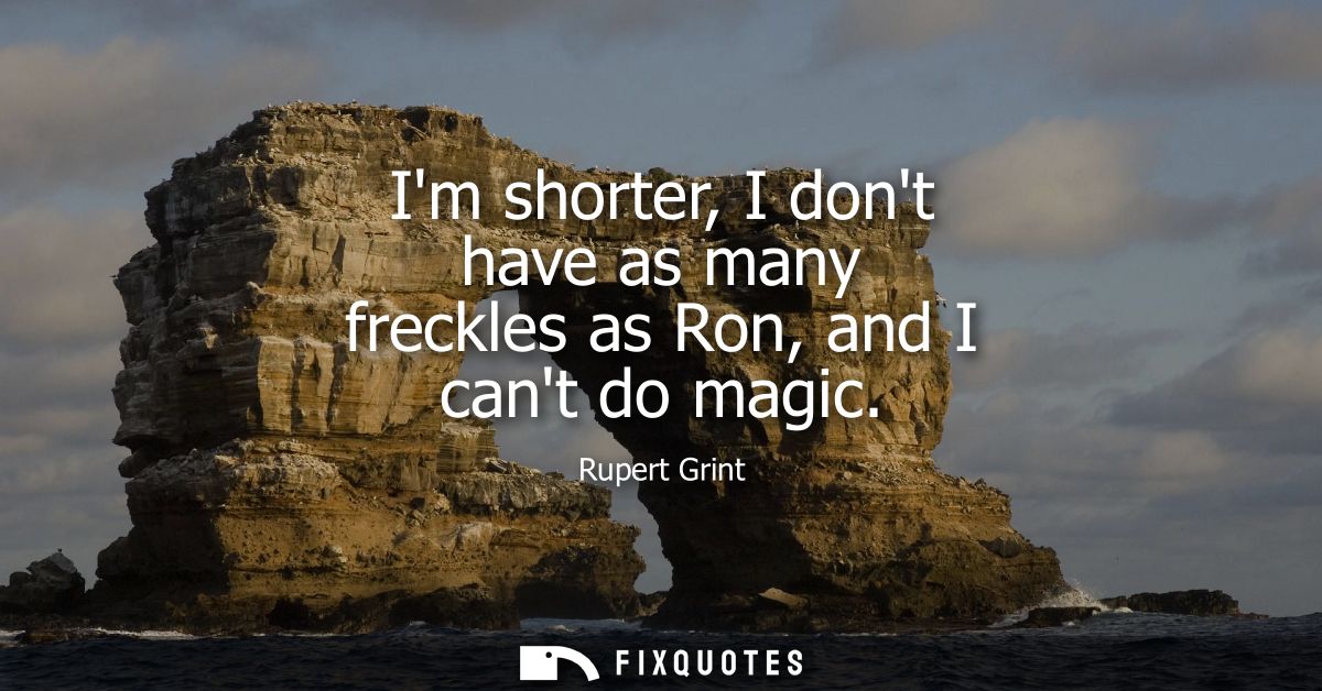 Im shorter, I dont have as many freckles as Ron, and I cant do magic