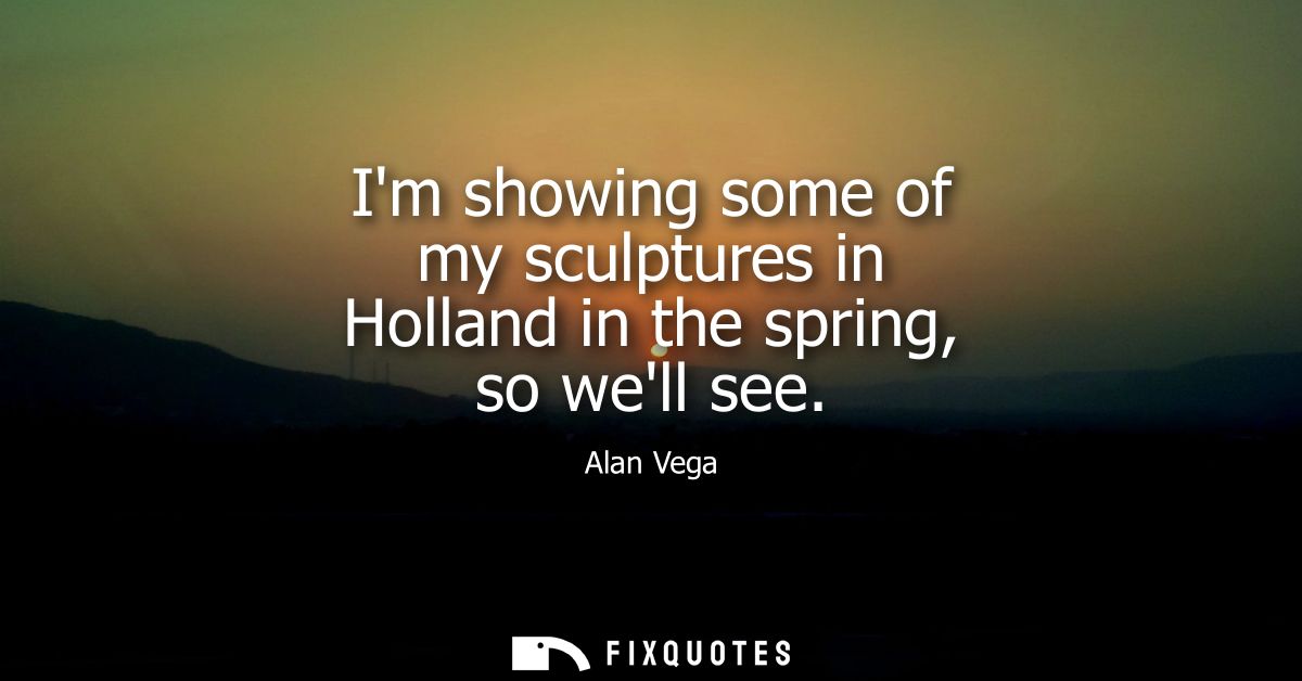Im showing some of my sculptures in Holland in the spring, so well see
