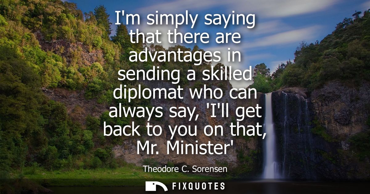 Im simply saying that there are advantages in sending a skilled diplomat who can always say, Ill get back to you on that