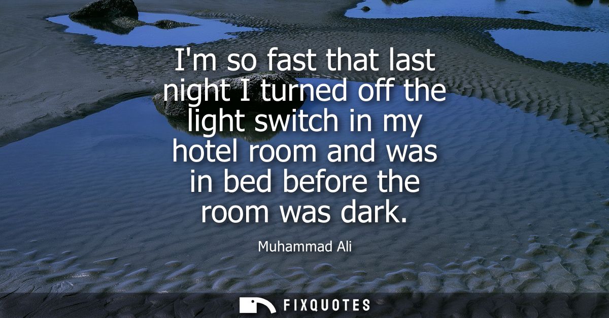 Im so fast that last night I turned off the light switch in my hotel room and was in bed before the room was dark