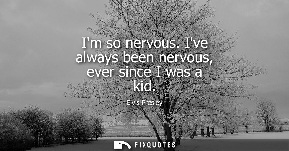 Im so nervous. Ive always been nervous, ever since I was a kid