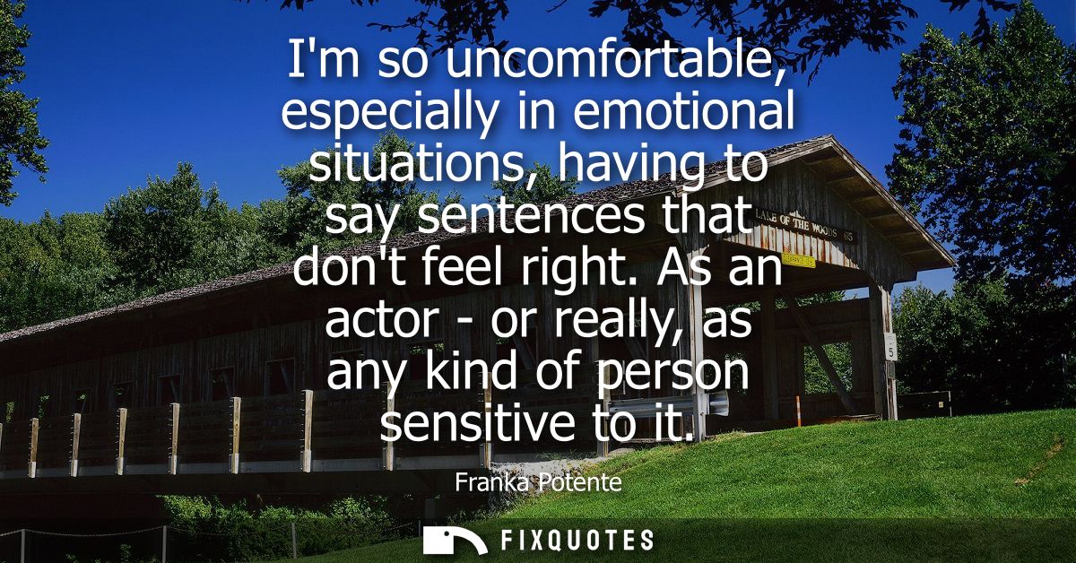 Im so uncomfortable, especially in emotional situations, having to say sentences that dont feel right.