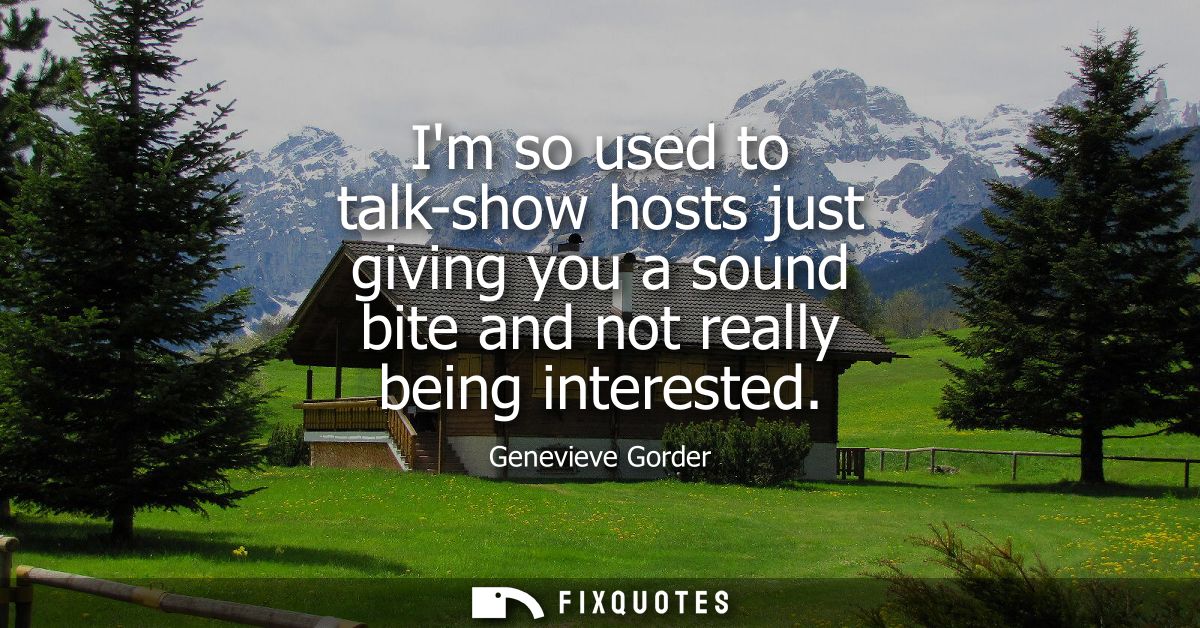 Im so used to talk-show hosts just giving you a sound bite and not really being interested