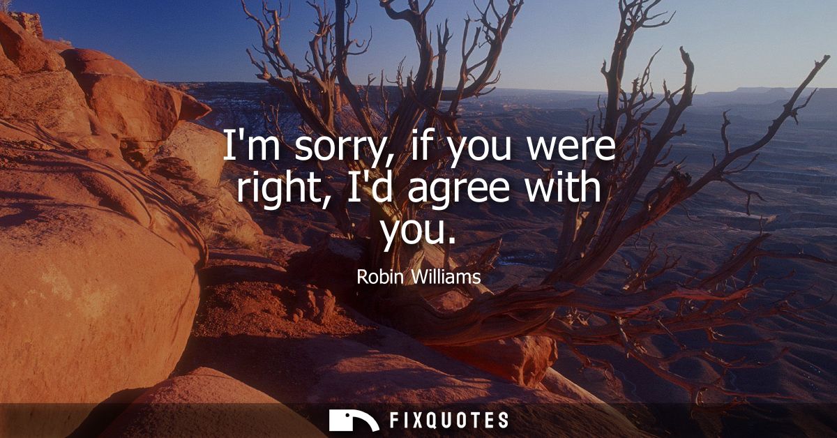 Im sorry, if you were right, Id agree with you - Robin Williams