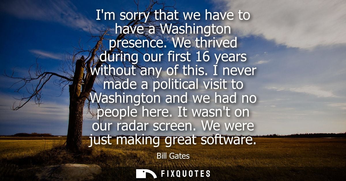 Im sorry that we have to have a Washington presence. We thrived during our first 16 years without any of this.