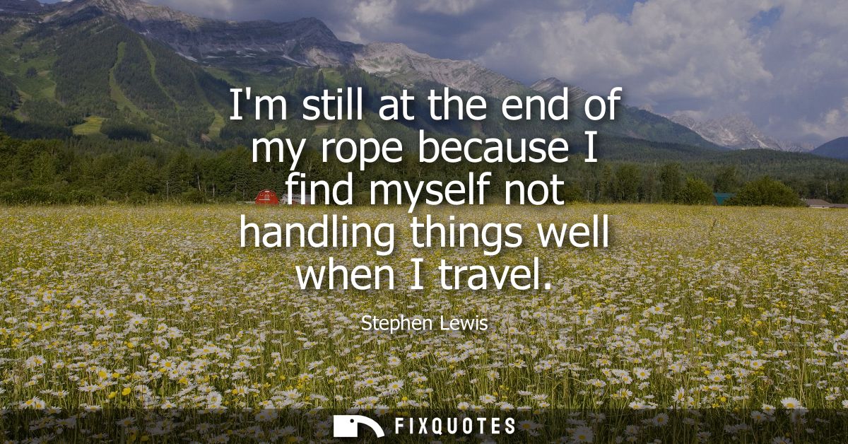 Im still at the end of my rope because I find myself not handling things well when I travel