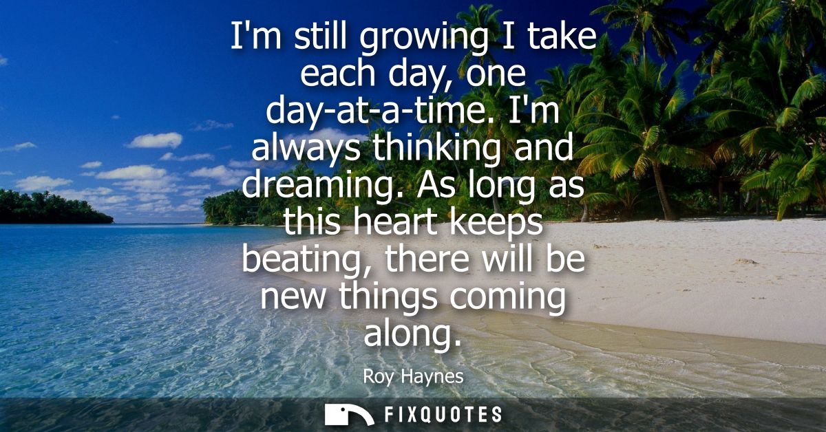 Im still growing I take each day, one day-at-a-time. Im always thinking and dreaming. As long as this heart keeps beatin