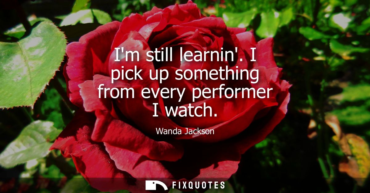 Im still learnin. I pick up something from every performer I watch
