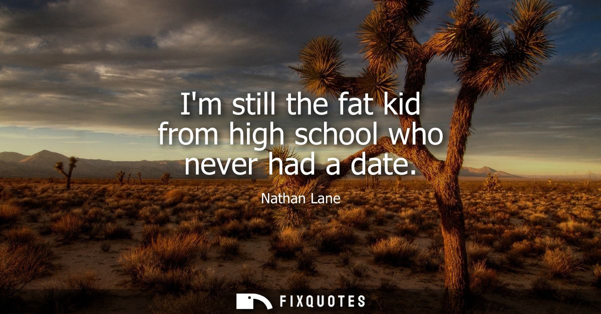 Im still the fat kid from high school who never had a date