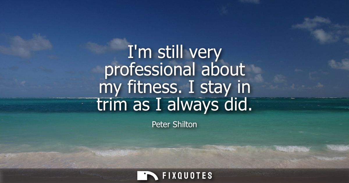 Im still very professional about my fitness. I stay in trim as I always did