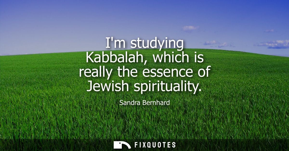 Im studying Kabbalah, which is really the essence of Jewish spirituality