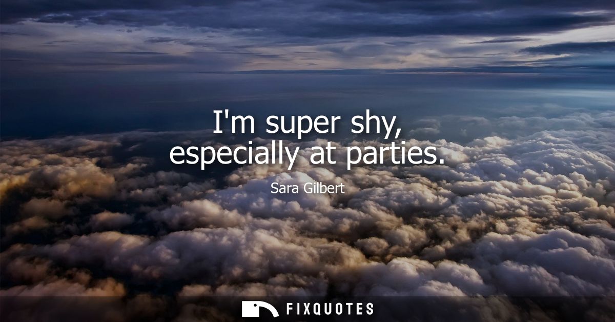 Im super shy, especially at parties