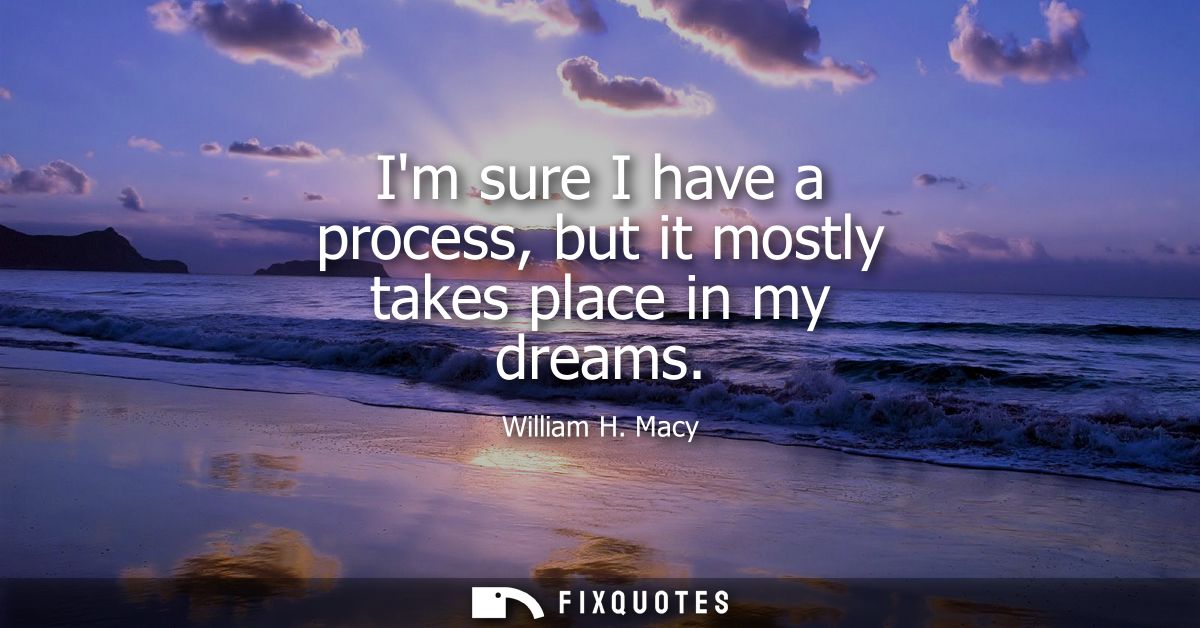 Im sure I have a process, but it mostly takes place in my dreams