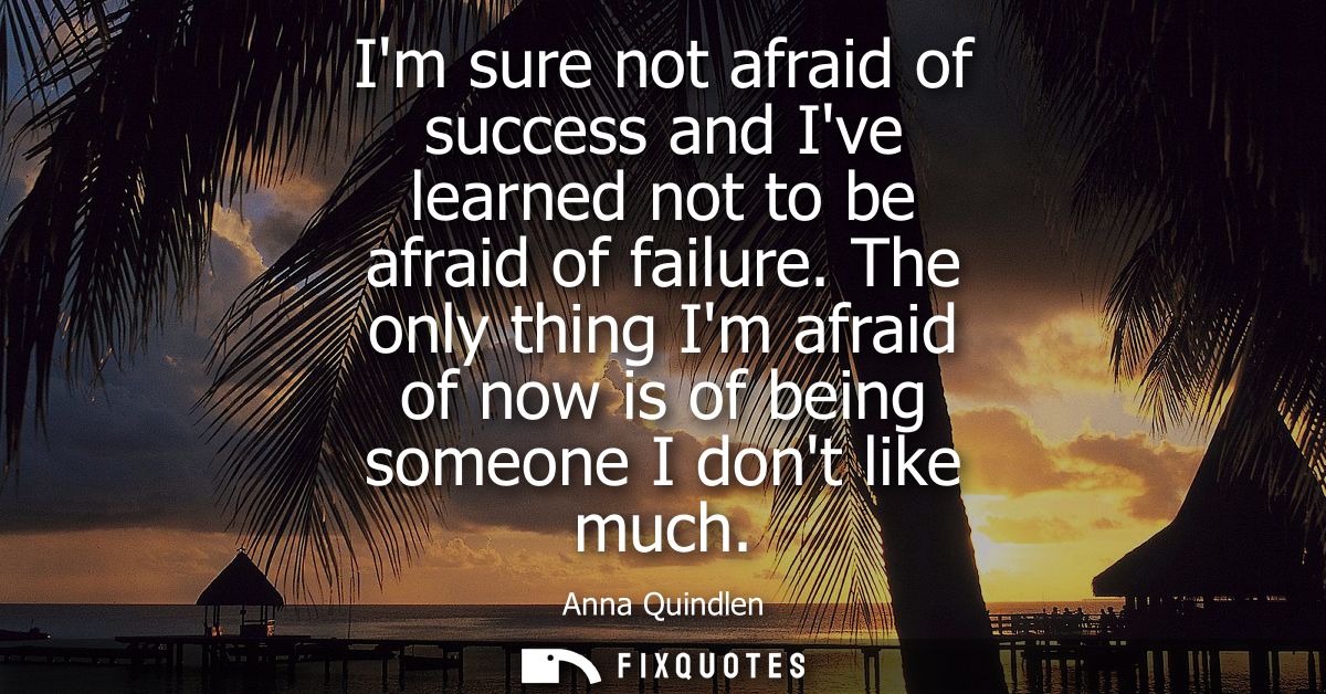 Im sure not afraid of success and Ive learned not to be afraid of failure. The only thing Im afraid of now is of being s