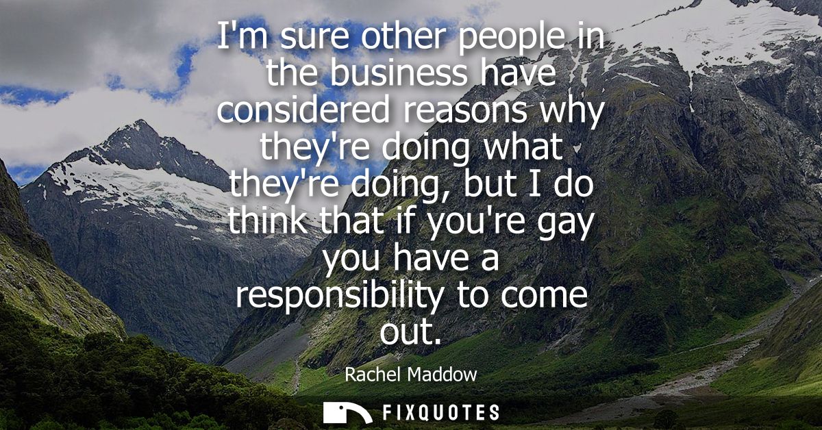 Im sure other people in the business have considered reasons why theyre doing what theyre doing, but I do think that if 