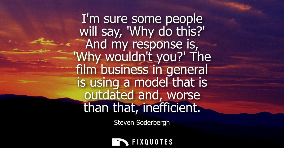 Im sure some people will say, Why do this? And my response is, Why wouldnt you? The film business in general is using a 