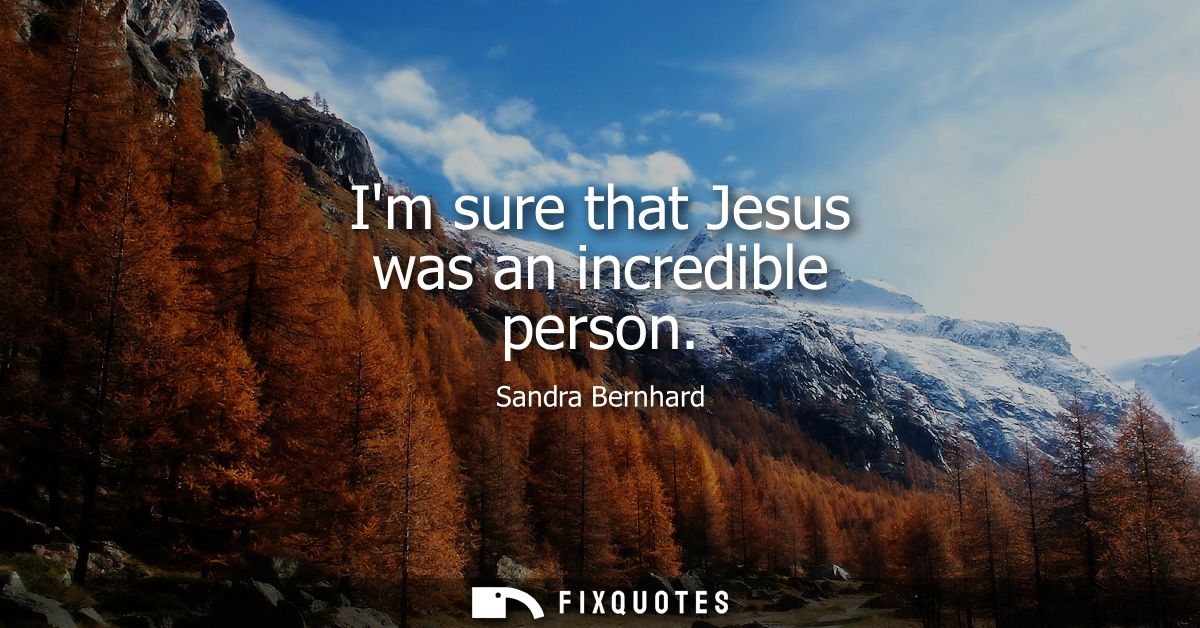 Im sure that Jesus was an incredible person