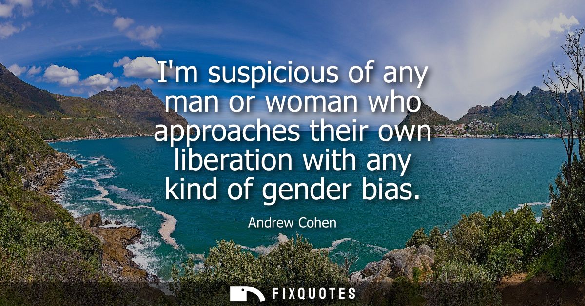 Im suspicious of any man or woman who approaches their own liberation with any kind of gender bias
