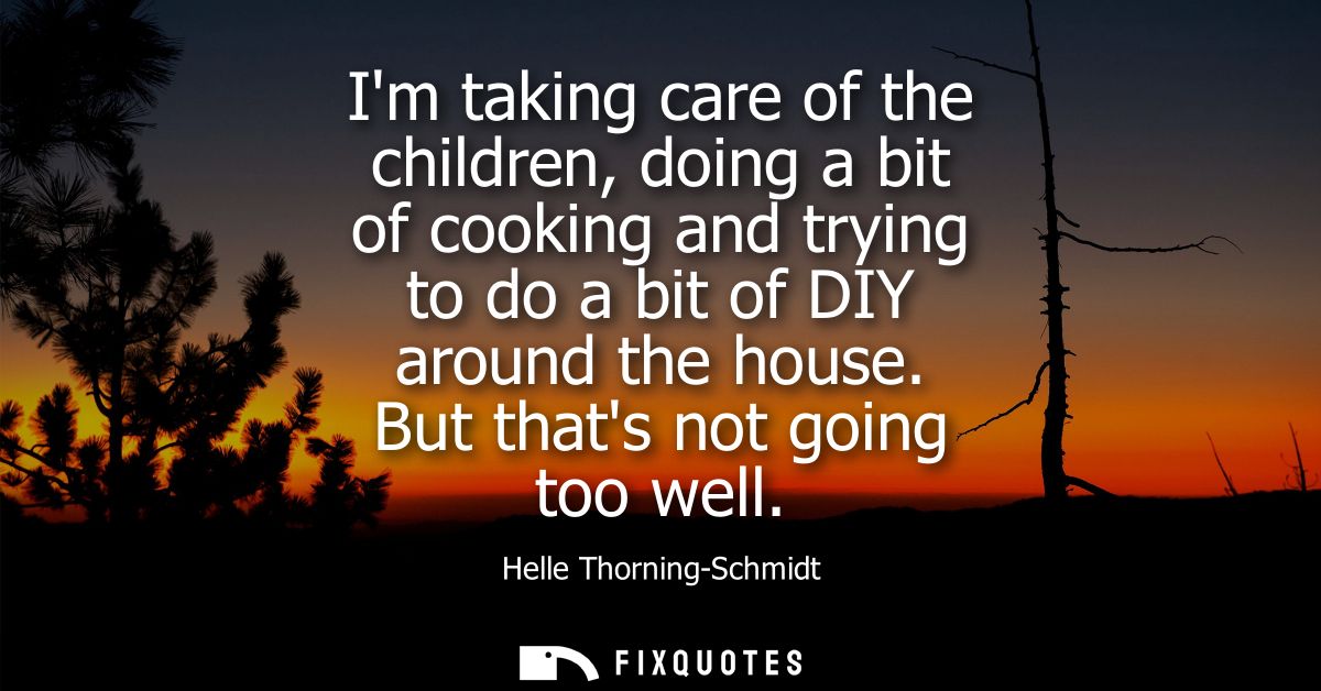 Im taking care of the children, doing a bit of cooking and trying to do a bit of DIY around the house. But thats not goi