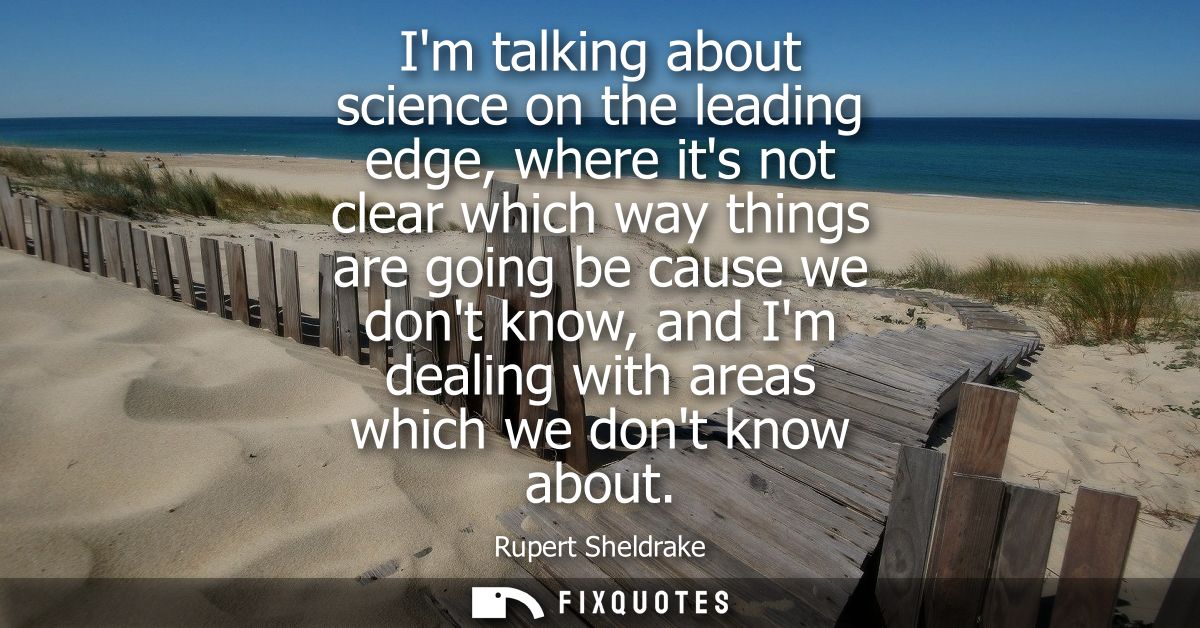 Im talking about science on the leading edge, where its not clear which way things are going be cause we dont know, and 