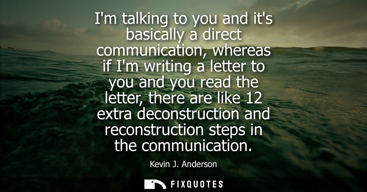 Im talking to you and its basically a direct communication, whereas if Im writing a letter to you and you read the lette