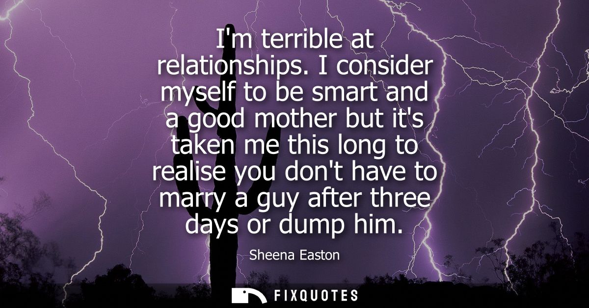 Im terrible at relationships. I consider myself to be smart and a good mother but its taken me this long to realise you 