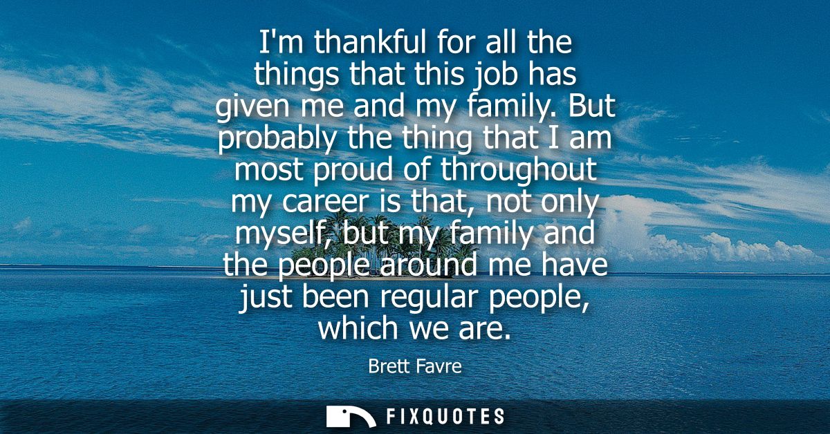 Im thankful for all the things that this job has given me and my family. But probably the thing that I am most proud of 