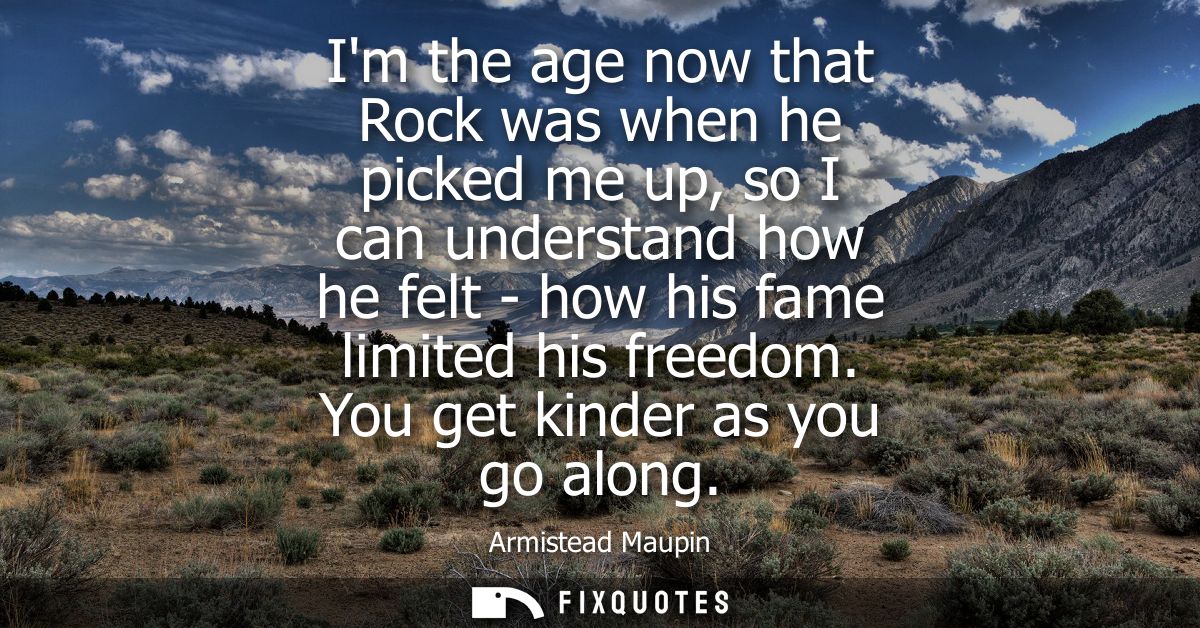 Im the age now that Rock was when he picked me up, so I can understand how he felt - how his fame limited his freedom. Y
