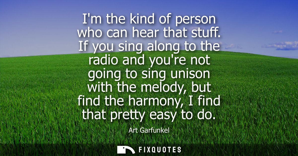 Im the kind of person who can hear that stuff. If you sing along to the radio and youre not going to sing unison with th