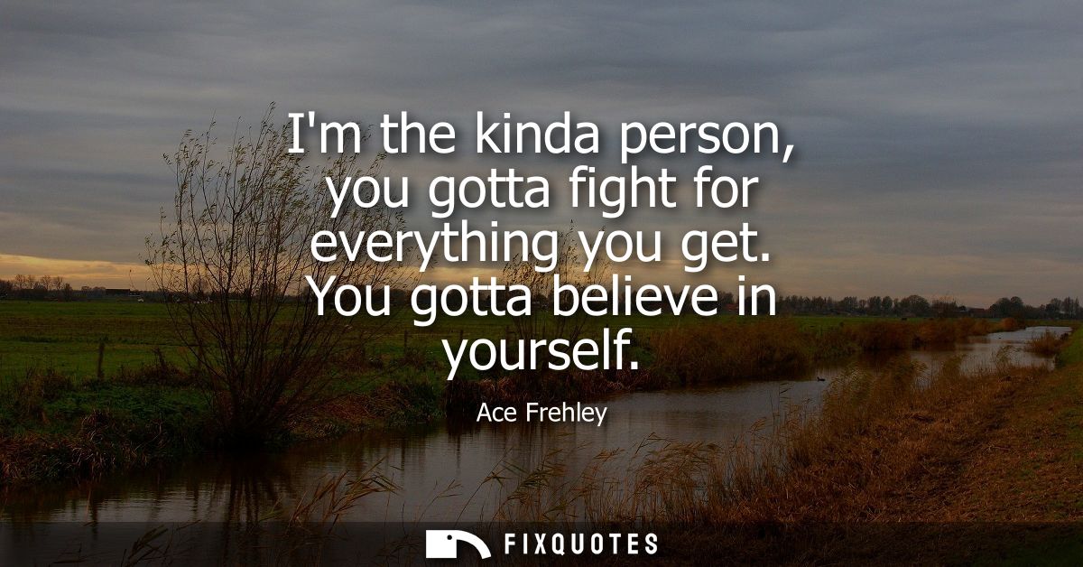 Im the kinda person, you gotta fight for everything you get. You gotta believe in yourself