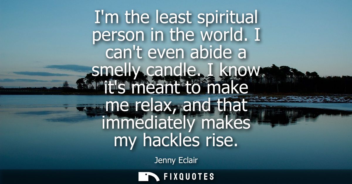 Im the least spiritual person in the world. I cant even abide a smelly candle. I know its meant to make me relax, and th