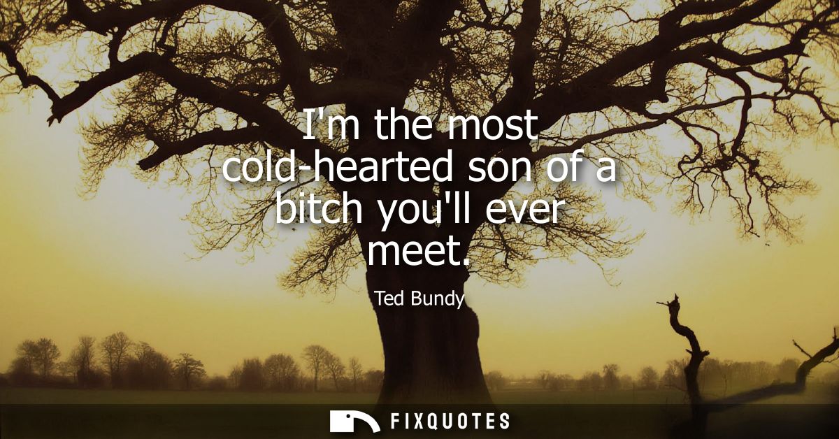 Im the most cold-hearted son of a bitch youll ever meet