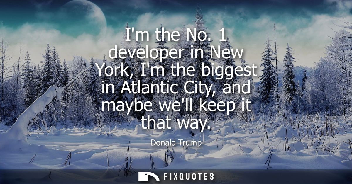 Im the No. 1 developer in New York, Im the biggest in Atlantic City, and maybe well keep it that way