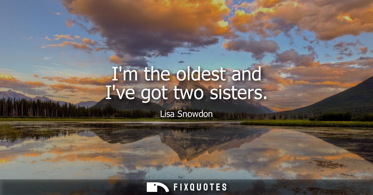 Im the oldest and Ive got two sisters