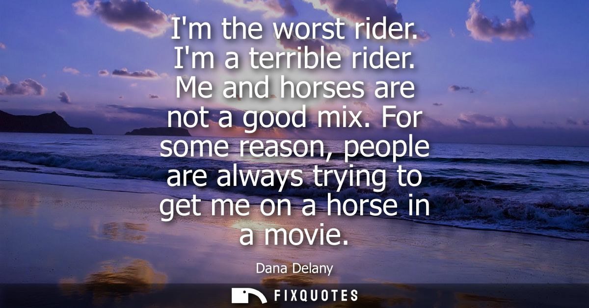 Im the worst rider. Im a terrible rider. Me and horses are not a good mix. For some reason, people are always trying to 