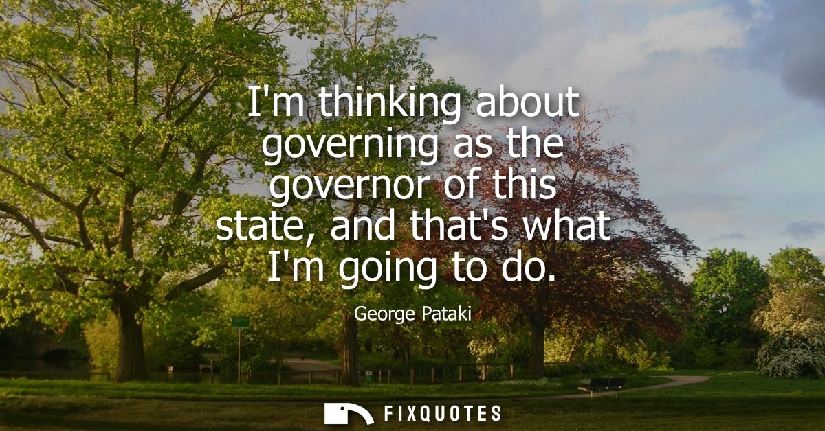 Im thinking about governing as the governor of this state, and thats what Im going to do