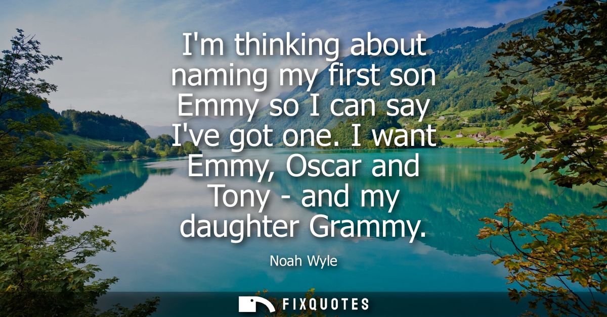 Im thinking about naming my first son Emmy so I can say Ive got one. I want Emmy, Oscar and Tony - and my daughter Gramm
