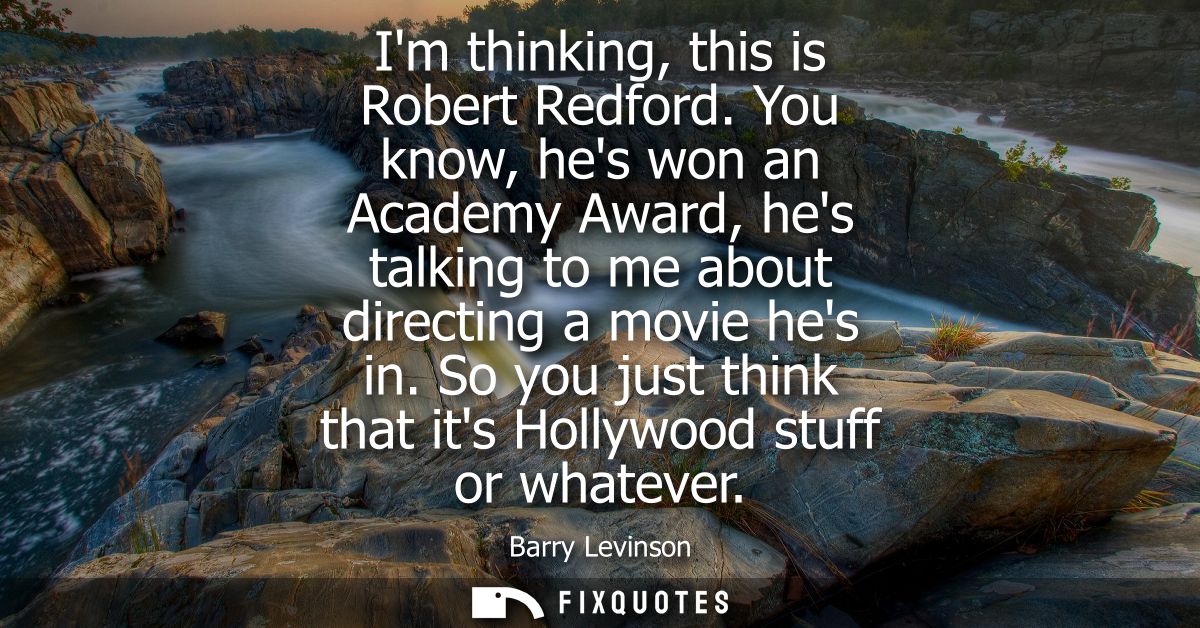 Im thinking, this is Robert Redford. You know, hes won an Academy Award, hes talking to me about directing a movie hes i