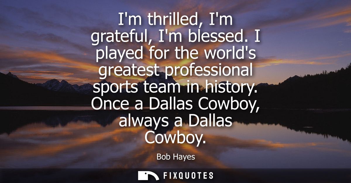 Im thrilled, Im grateful, Im blessed. I played for the worlds greatest professional sports team in history. Once a Dalla